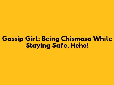 Gossip Girl: Being Chismosa While Staying Safe, Hehe!