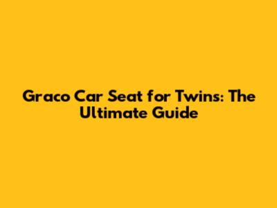 Graco Car Seat for Twins: The Ultimate Guide