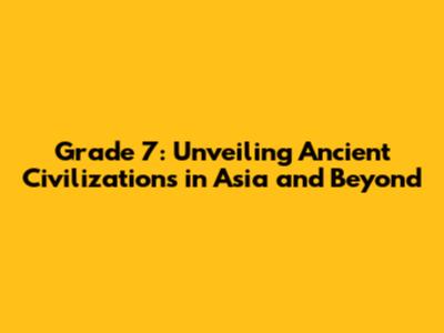 Grade 7: Unveiling Ancient Civilizations in Asia and Beyond