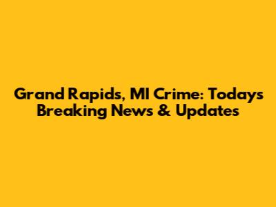 Grand Rapids, MI Crime: Today's Breaking News & Updates