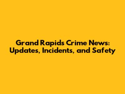 Grand Rapids Crime News: Updates, Incidents, and Safety
