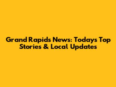 Grand Rapids News: Today's Top Stories & Local Updates