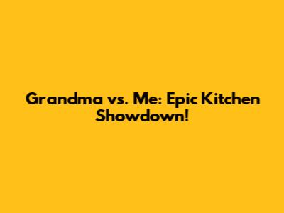 Grandma vs. Me: Epic Kitchen Showdown!