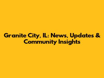 Granite City, IL: News, Updates & Community Insights
