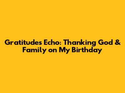 Gratitude's Echo: Thanking God & Family on My Birthday
