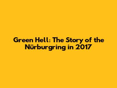 Green Hell: The Story of the Nürburgring in 2017