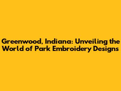 Greenwood, Indiana: Unveiling the World of Park Embroidery Designs