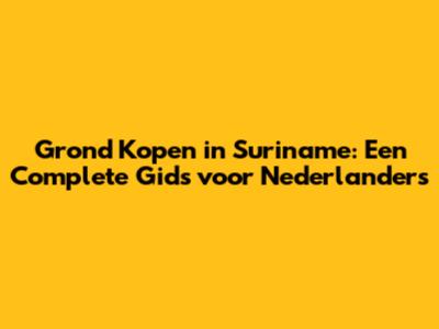 Grond Kopen in Suriname: Een Complete Gids voor Nederlanders