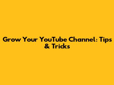 Grow Your YouTube Channel: Tips & Tricks