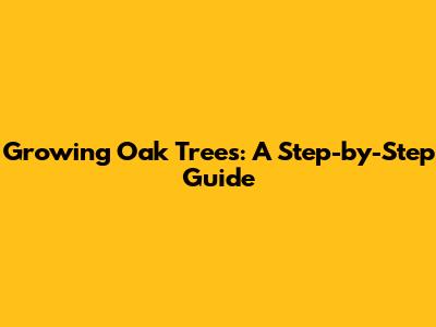 Growing Oak Trees: A Step-by-Step Guide