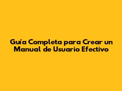 Guía Completa para Crear un Manual de Usuario Efectivo