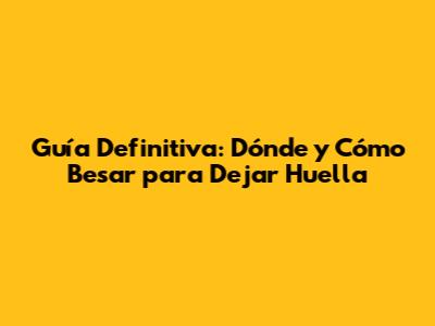 Guía Definitiva: Dónde y Cómo Besar para Dejar Huella