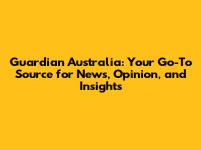 Guardian Australia: Your Go-To Source for News, Opinion, and Insights
