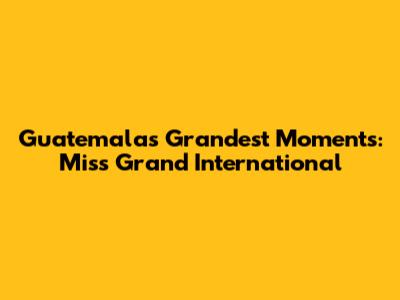 Guatemala's Grandest Moments: Miss Grand International