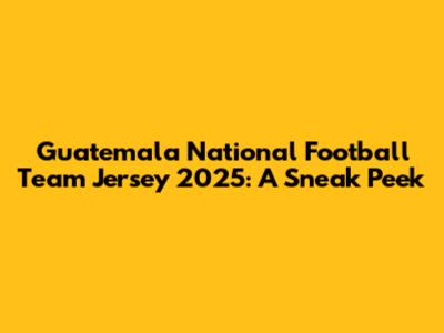 Guatemala National Football Team Jersey 2025: A Sneak Peek