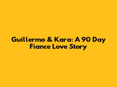 Guillermo & Kara: A 90 Day Fiance Love Story