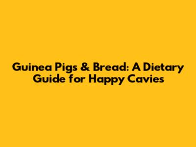 Guinea Pigs & Bread: A Dietary Guide for Happy Cavies