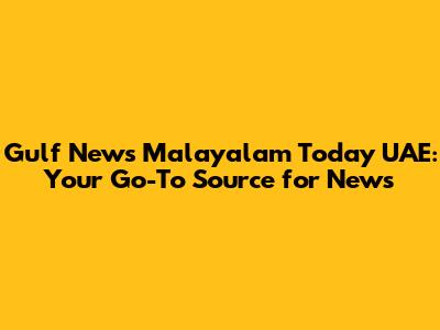 Gulf News Malayalam Today UAE: Your Go-To Source for News
