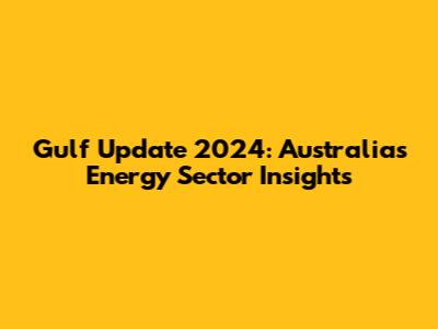 Gulf Update 2024: Australia's Energy Sector Insights