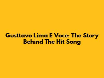 Gusttavo Lima E Voce: The Story Behind The Hit Song
