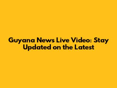Guyana News Live Video: Stay Updated on the Latest