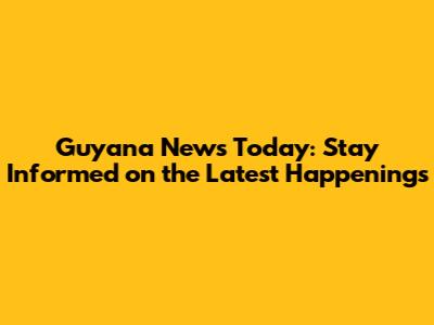 Guyana News Today: Stay Informed on the Latest Happenings