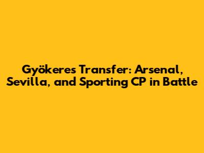 Gyökeres Transfer: Arsenal, Sevilla, and Sporting CP in Battle