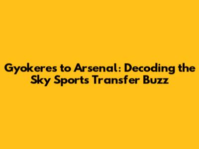 Gyokeres to Arsenal: Decoding the Sky Sports Transfer Buzz