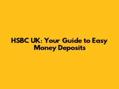 HSBC UK: Your Guide to Easy Money Deposits