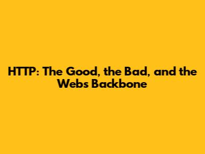 HTTP: The Good, the Bad, and the Web's Backbone