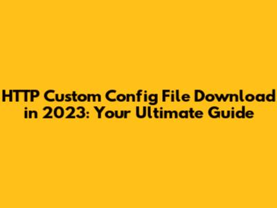 HTTP Custom Config File Download in 2023: Your Ultimate Guide