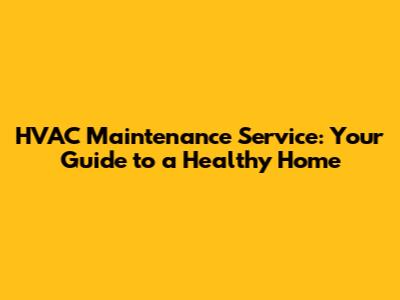 HVAC Maintenance Service: Your Guide to a Healthy Home