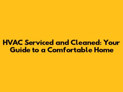 HVAC Serviced and Cleaned: Your Guide to a Comfortable Home