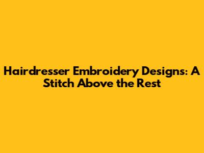 Hairdresser Embroidery Designs: A Stitch Above the Rest