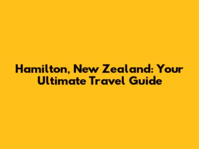 Hamilton, New Zealand: Your Ultimate Travel Guide