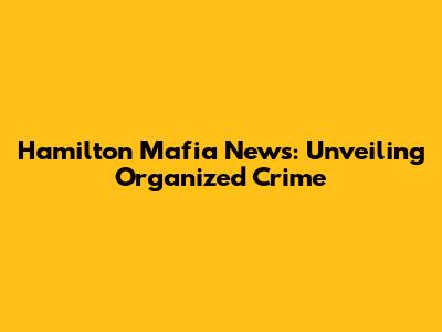 Hamilton Mafia News: Unveiling Organized Crime