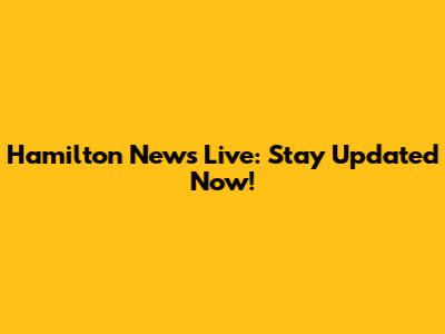 Hamilton News Live: Stay Updated Now!