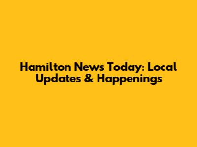 Hamilton News Today: Local Updates & Happenings