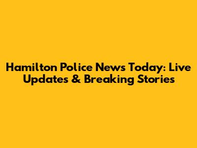 Hamilton Police News Today: Live Updates & Breaking Stories