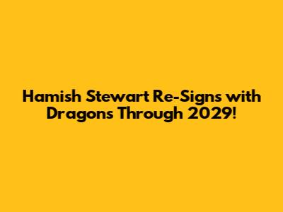 Hamish Stewart Re-Signs with Dragons Through 2029!