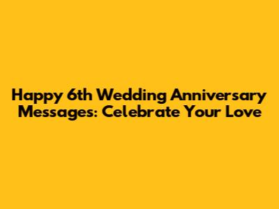 Happy 6th Wedding Anniversary Messages: Celebrate Your Love