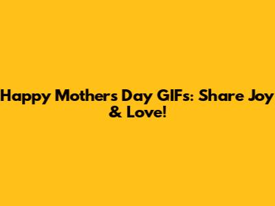 Happy Mother's Day GIFs: Share Joy & Love!