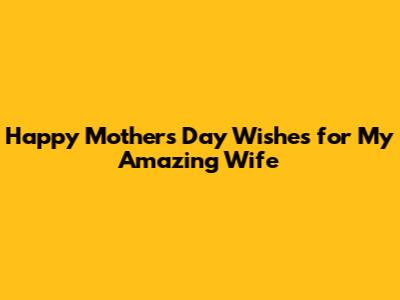 Happy Mother's Day Wishes for My Amazing Wife