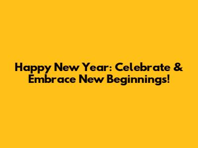 Happy New Year: Celebrate & Embrace New Beginnings!