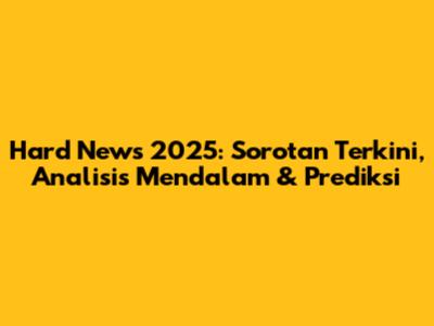 Hard News 2025: Sorotan Terkini, Analisis Mendalam & Prediksi