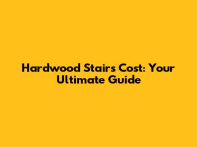 Hardwood Stairs Cost: Your Ultimate Guide
