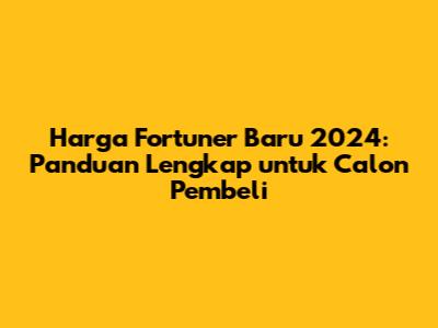 Harga Fortuner Baru 2024: Panduan Lengkap untuk Calon Pembeli