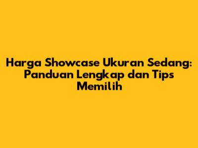 Harga Showcase Ukuran Sedang: Panduan Lengkap dan Tips Memilih
