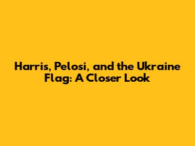 Harris, Pelosi, and the Ukraine Flag: A Closer Look