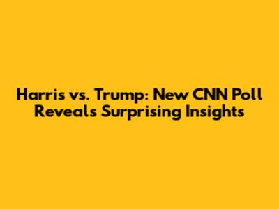 Harris vs. Trump: New CNN Poll Reveals Surprising Insights